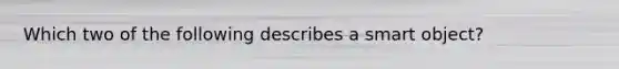 Which two of the following describes a smart object?