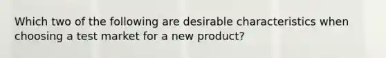 Which two of the following are desirable characteristics when choosing a test market for a new product?