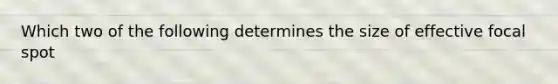 Which two of the following determines the size of effective focal spot