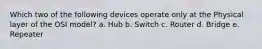 Which two of the following devices operate only at the Physical layer of the OSI model? a. Hub b. Switch c. Router d. Bridge e. Repeater