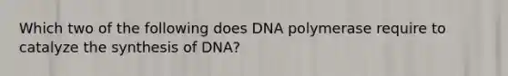 Which two of the following does DNA polymerase require to catalyze the synthesis of DNA?