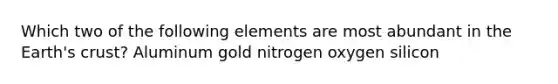 Which two of the following elements are most abundant in the Earth's crust? Aluminum gold nitrogen oxygen silicon