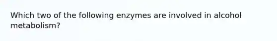 Which two of the following enzymes are involved in alcohol metabolism?