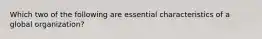 Which two of the following are essential characteristics of a global organization?