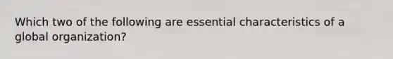 Which two of the following are essential characteristics of a global organization?