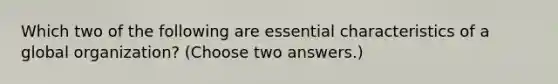 Which two of the following are essential characteristics of a global organization? (Choose two answers.)