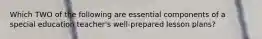 Which TWO of the following are essential components of a special education teacher's well-prepared lesson plans?