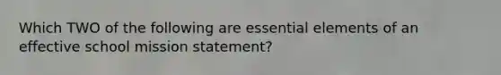 Which TWO of the following are <a href='https://www.questionai.com/knowledge/kqSssz4B6a-essential-elements' class='anchor-knowledge'>essential elements</a> of an effective school mission statement?