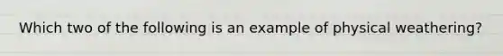 Which two of the following is an example of physical weathering?