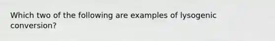 Which two of the following are examples of lysogenic conversion?