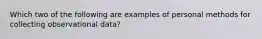 Which two of the following are examples of personal methods for collecting observational data?