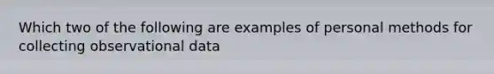 Which two of the following are examples of personal methods for collecting observational data