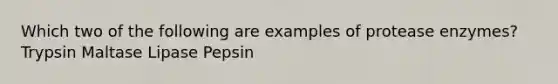 Which two of the following are examples of protease enzymes? Trypsin Maltase Lipase Pepsin