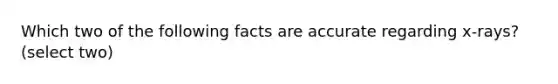 Which two of the following facts are accurate regarding x-rays? (select two)