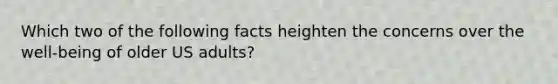 Which two of the following facts heighten the concerns over the well-being of older US adults?