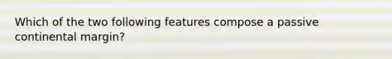 Which of the two following features compose a passive continental margin?