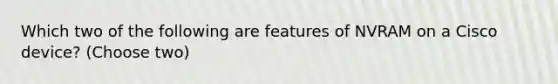 Which two of the following are features of NVRAM on a Cisco device? (Choose two)