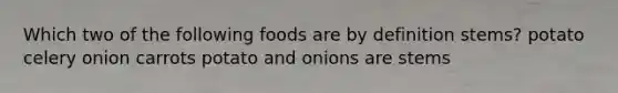 Which two of the following foods are by definition stems? potato celery onion carrots potato and onions are stems