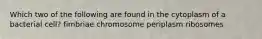 Which two of the following are found in the cytoplasm of a bacterial cell? fimbriae chromosome periplasm ribosomes