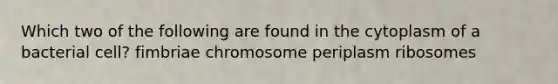 Which two of the following are found in the cytoplasm of a bacterial cell? fimbriae chromosome periplasm ribosomes