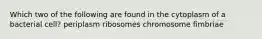 Which two of the following are found in the cytoplasm of a bacterial cell? periplasm ribosomes chromosome fimbriae