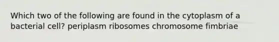 Which two of the following are found in the cytoplasm of a bacterial cell? periplasm ribosomes chromosome fimbriae