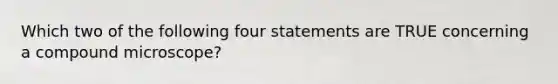 Which two of the following four statements are TRUE concerning a compound microscope?