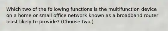 Which two of the following functions is the multifunction device on a home or small office network known as a broadband router least likely to provide? (Choose two.)