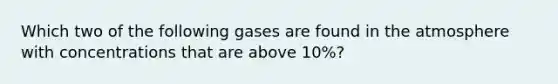 Which two of the following gases are found in the atmosphere with concentrations that are above 10%?