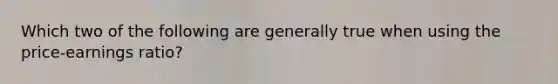 Which two of the following are generally true when using the price-earnings ratio?
