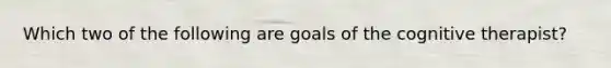 Which two of the following are goals of the cognitive therapist?