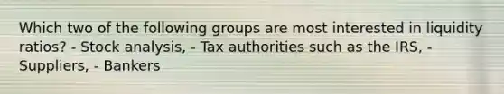 Which two of the following groups are most interested in liquidity ratios? - Stock analysis, - Tax authorities such as the IRS, - Suppliers, - Bankers