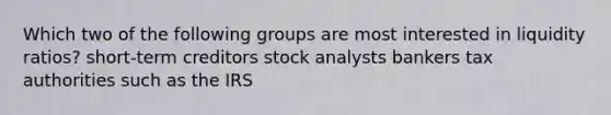 Which two of the following groups are most interested in liquidity ratios? short-term creditors stock analysts bankers tax authorities such as the IRS