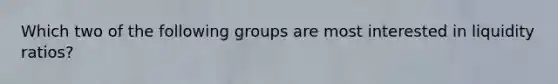 Which two of the following groups are most interested in liquidity ratios?