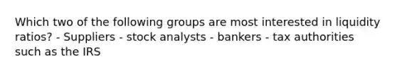 Which two of the following groups are most interested in liquidity ratios? - Suppliers - stock analysts - bankers - tax authorities such as the IRS