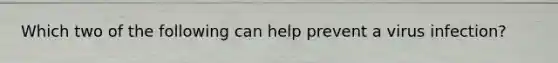 Which two of the following can help prevent a virus infection?