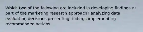 Which two of the following are included in developing findings as part of the marketing research approach? analyzing data evaluating decisions presenting findings implementing recommended actions