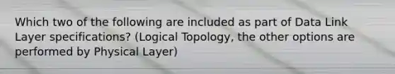 Which two of the following are included as part of Data Link Layer specifications? (Logical Topology, the other options are performed by Physical Layer)