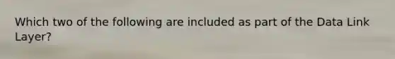 Which two of the following are included as part of the Data Link Layer?