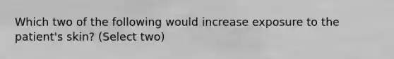 Which two of the following would increase exposure to the patient's skin? (Select two)