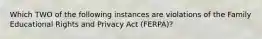 Which TWO of the following instances are violations of the Family Educational Rights and Privacy Act (FERPA)?