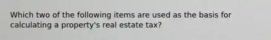 Which two of the following items are used as the basis for calculating a property's real estate tax?