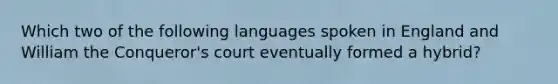 Which two of the following languages spoken in England and William the Conqueror's court eventually formed a hybrid?