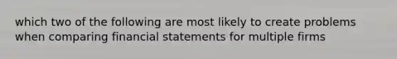 which two of the following are most likely to create problems when comparing financial statements for multiple firms