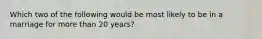 Which two of the following would be most likely to be in a marriage for more than 20 years?