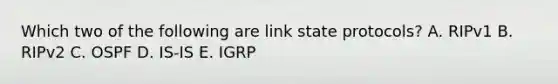 Which two of the following are link state protocols? A. RIPv1 B. RIPv2 C. OSPF D. IS-IS E. IGRP