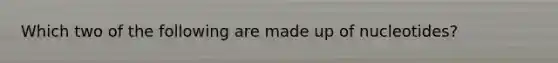 Which two of the following are made up of nucleotides?