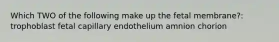 Which TWO of the following make up the fetal membrane?: trophoblast fetal capillary endothelium amnion chorion