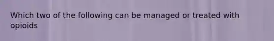 Which two of the following can be managed or treated with opioids