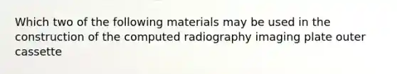 Which two of the following materials may be used in the construction of the computed radiography imaging plate outer cassette